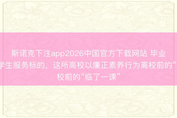 斯诺克下注app2026中国官方下载网站 毕业季｜集中学生服务标的，这所高校以廉正素养行为离校前的“临了一课”