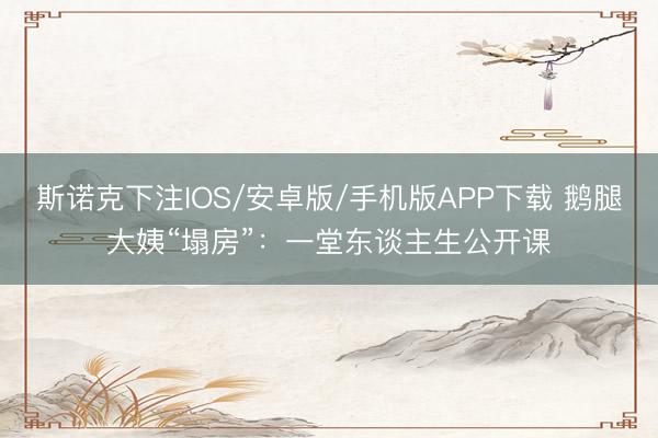 斯诺克下注IOS/安卓版/手机版APP下载 鹅腿大姨“塌房”:一堂东谈主生公开课