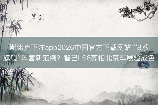 斯诺克下注app2026中国官方下载网站 “8系旗舰”阵营新范例？智己LS8亮相北京车展验成色