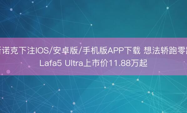 斯诺克下注IOS/安卓版/手机版APP下载 想法轿跑零跑Lafa5 Ultra上市价11.88万起