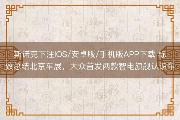 斯诺克下注IOS/安卓版/手机版APP下载 标致总结北京车展,大众首发两款智电旗舰认识车