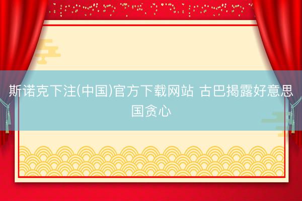 斯诺克下注(中国)官方下载网站 古巴揭露好意思国贪心