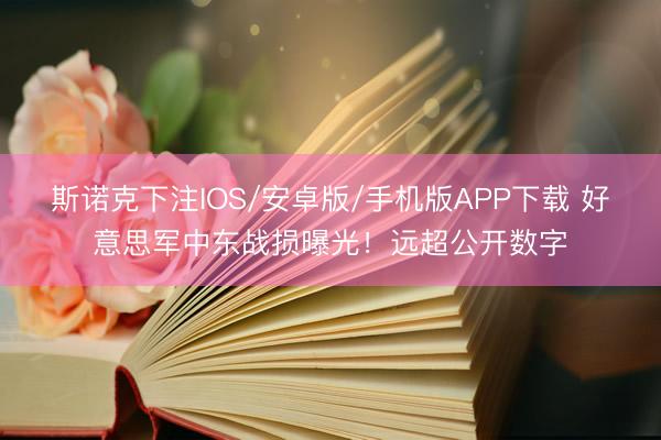 斯诺克下注IOS/安卓版/手机版APP下载 好意思军中东战损曝光!远超公开数字