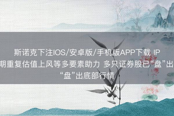 斯诺克下注IOS/安卓版/手机版APP下载 IPO回暖预期重复估值上风等多要素助力 多只证券股已“盘”出底部行情