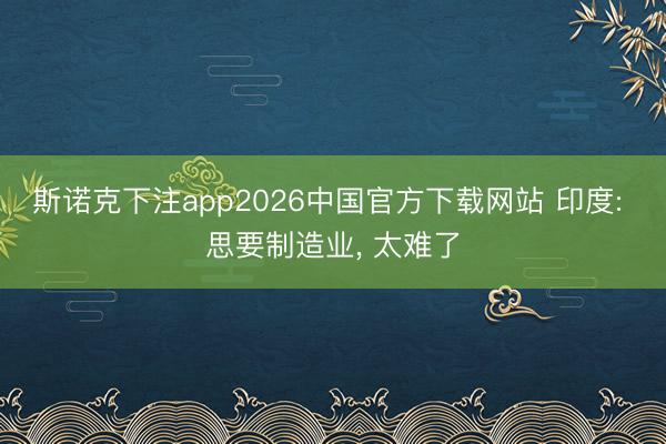 斯诺克下注app2026中国官方下载网站 印度: 思要制造业， 太难了