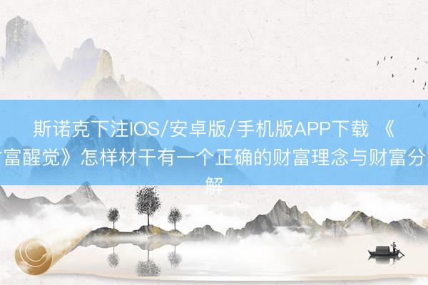 斯诺克下注IOS/安卓版/手机版APP下载 《财富醒觉》怎样材干有一个正确的财富理念与财富分解