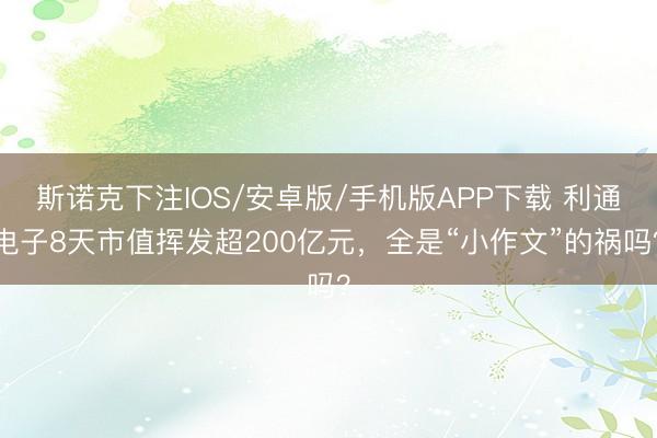 斯诺克下注IOS/安卓版/手机版APP下载 利通电子8天市值挥发超200亿元，全是“小作文”的祸吗？