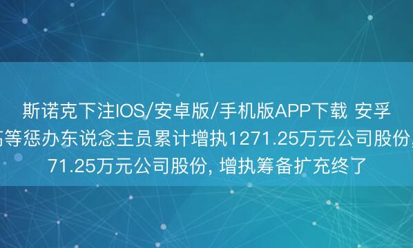 斯诺克下注IOS/安卓版/手机版APP下载 安孚科技: 部分董事、高等惩办东说念主员累计增执1271.25万元公司股份， 增执筹备扩充终了