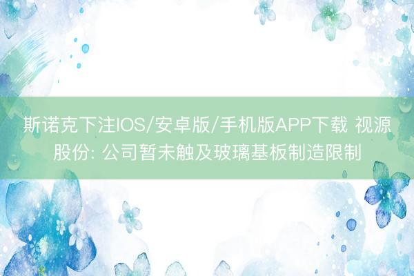 斯诺克下注IOS/安卓版/手机版APP下载 视源股份: 公司暂未触及玻璃基板制造限制