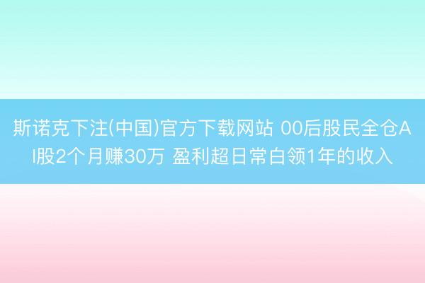 斯诺克下注(中国)官方下载网站 00后股民全仓AI股2个月赚30万 盈利超日常白领1年的收入